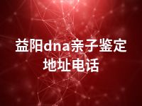 益阳dna亲子鉴定地址电话