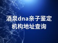 酒泉dna亲子鉴定机构地址查询