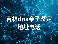 吉林dna亲子鉴定地址电话