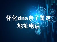 怀化dna亲子鉴定地址电话