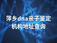 萍乡dna亲子鉴定机构地址查询