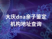 大庆dna亲子鉴定机构地址查询