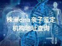 株洲dna亲子鉴定机构地址查询