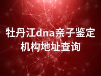 牡丹江dna亲子鉴定机构地址查询