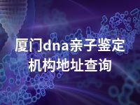 厦门dna亲子鉴定机构地址查询