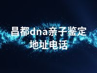 昌都dna亲子鉴定地址电话