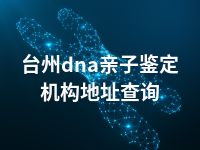 台州dna亲子鉴定机构地址查询