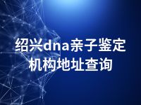 绍兴dna亲子鉴定机构地址查询