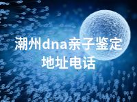 潮州dna亲子鉴定地址电话