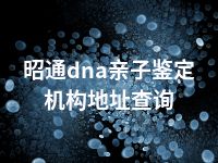 昭通dna亲子鉴定机构地址查询