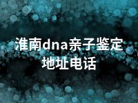 淮南dna亲子鉴定地址电话