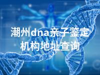 潮州dna亲子鉴定机构地址查询