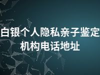 白银个人隐私亲子鉴定机构电话地址