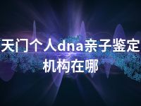 天门个人dna亲子鉴定机构在哪