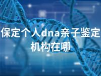 保定个人dna亲子鉴定机构在哪