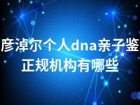 巴彦淖尔个人dna亲子鉴定正规机构有哪些