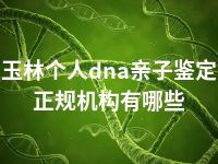 玉林个人dna亲子鉴定正规机构有哪些