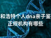 呼和浩特个人dna亲子鉴定正规机构有哪些