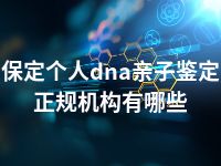 保定个人dna亲子鉴定正规机构有哪些