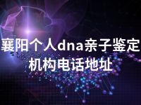 襄阳个人dna亲子鉴定机构电话地址