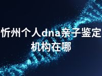 忻州个人dna亲子鉴定机构在哪