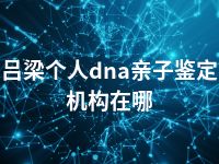 吕梁个人dna亲子鉴定机构在哪