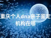 重庆个人dna亲子鉴定机构在哪