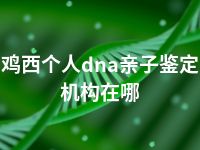 鸡西个人dna亲子鉴定机构在哪