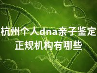 杭州个人dna亲子鉴定正规机构有哪些