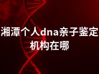 湘潭个人dna亲子鉴定机构在哪