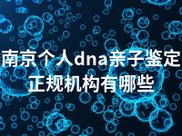 南京个人dna亲子鉴定正规机构有哪些