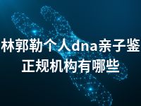 锡林郭勒个人dna亲子鉴定正规机构有哪些