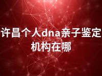 许昌个人dna亲子鉴定机构在哪