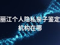 丽江个人隐私亲子鉴定机构在哪