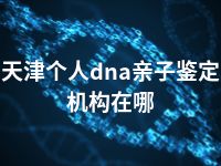 天津个人dna亲子鉴定机构在哪