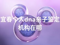 宜春个人dna亲子鉴定机构在哪