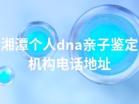 湘潭个人dna亲子鉴定机构电话地址