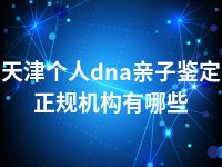 天津个人dna亲子鉴定正规机构有哪些