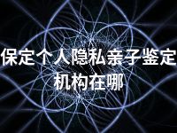 保定个人隐私亲子鉴定机构在哪