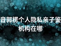 巴音郭楞个人隐私亲子鉴定机构在哪