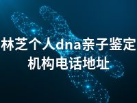 林芝个人dna亲子鉴定机构电话地址