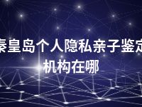 秦皇岛个人隐私亲子鉴定机构在哪