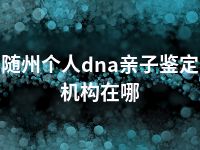 随州个人dna亲子鉴定机构在哪