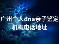 广州个人dna亲子鉴定机构电话地址