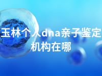 玉林个人dna亲子鉴定机构在哪