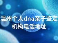 温州个人dna亲子鉴定机构电话地址