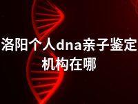 洛阳个人dna亲子鉴定机构在哪