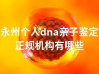 永州个人dna亲子鉴定正规机构有哪些