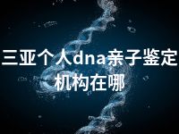 三亚个人dna亲子鉴定机构在哪