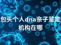 包头个人dna亲子鉴定机构在哪